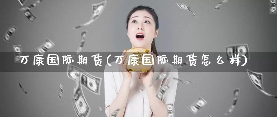 万康国际期货(万康国际期货怎么样)_https://www.wenchangxx.com_期货平台_第1张