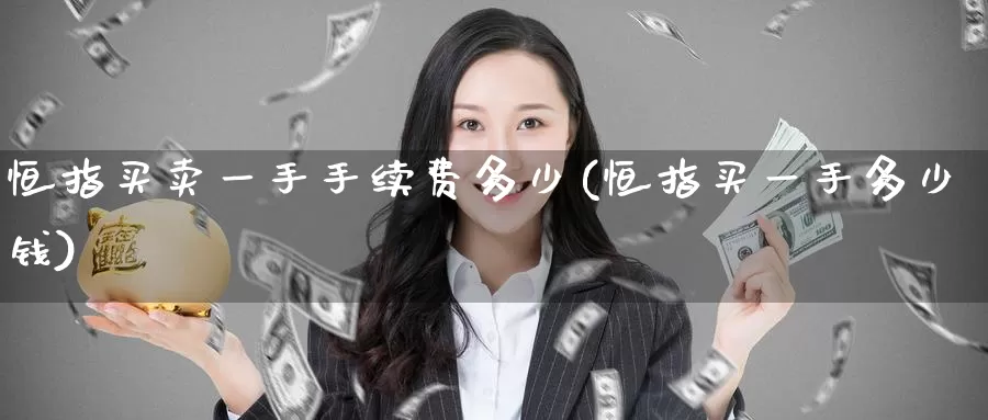 恒指买卖一手手续费多少(恒指买一手多少钱)_https://www.wenchangxx.com_德指期货_第1张