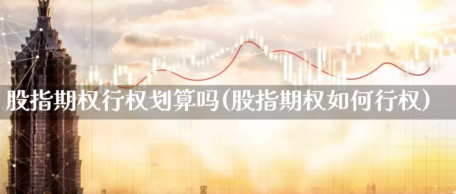股指期权行权划算吗(股指期权如何行权)_期货行情_第1张_国际期货交易平台 股指期权行权划算吗(股指期权如何行权)_https://www.wenchangxx.com_期货行情_第1张