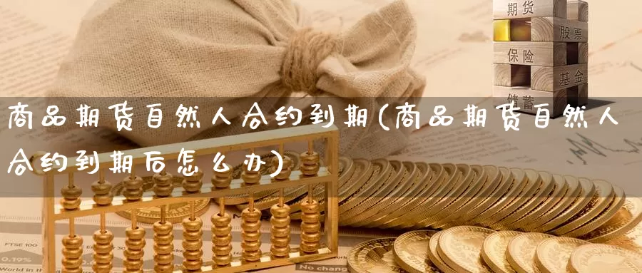 商品期货自然人合约到期(商品期货自然人合约到期后怎么办)_https://www.wenchangxx.com_期货平台_第1张