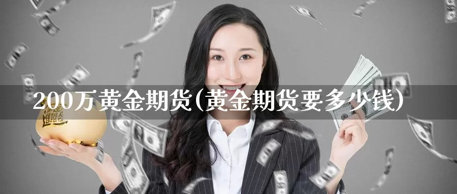 200万黄金期货(黄金期货要多少钱)_德指期货_第1张_国际期货交易平台 200万黄金期货(黄金期货要多少钱)_https://www.wenchangxx.com_德指期货_第1张