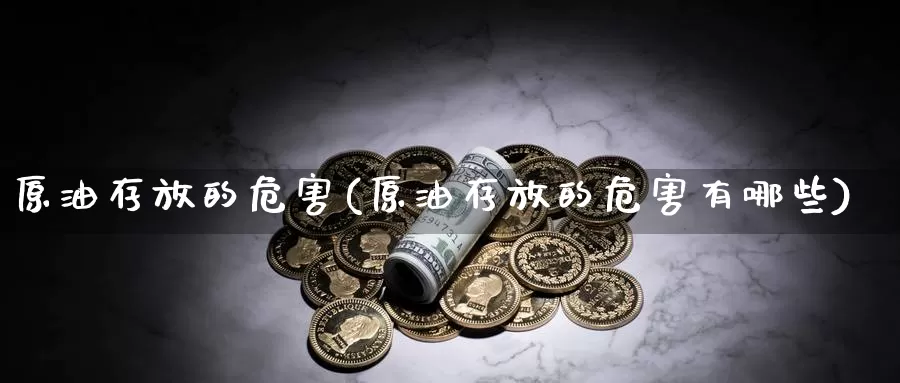 原油存放的危害(原油存放的危害有哪些)_期货平台_第1张_国际期货交易平台 原油存放的危害(原油存放的危害有哪些)_https://www.wenchangxx.com_期货平台_第1张