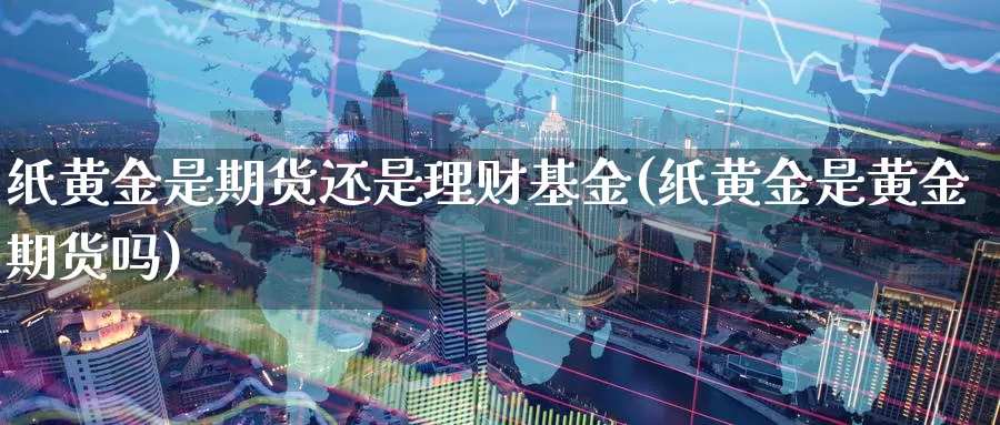 纸黄金是期货还是理财基金(纸黄金是黄金期货吗)_https://www.wenchangxx.com_德指期货_第1张