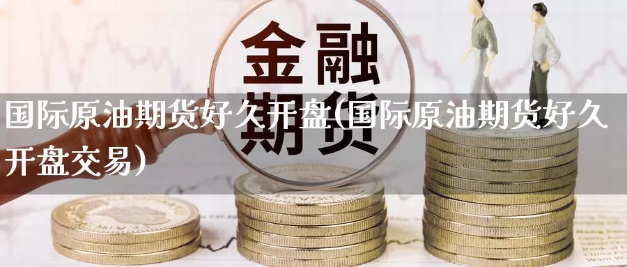 国际原油期货好久开盘(国际原油期货好久开盘交易)_国际期货_第1张_国际期货交易平台 国际原油期货好久开盘(国际原油期货好久开盘交易)_https://www.wenchangxx.com_国际期货_第1张