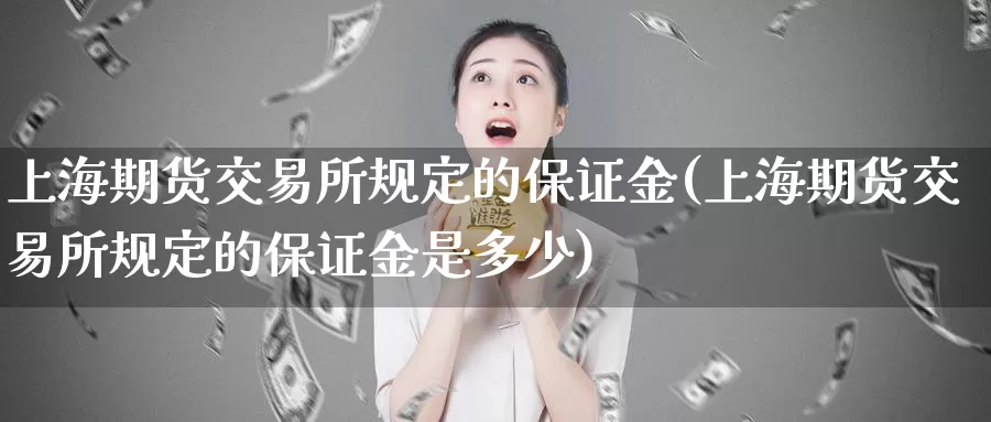 上海期货交易所规定的保证金(上海期货交易所规定的保证金是多少)_https://www.wenchangxx.com_期货平台_第1张