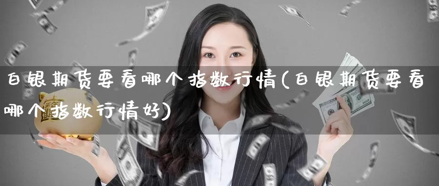 白银期货要看哪个指数行情(白银期货要看哪个指数行情好)_https://www.wenchangxx.com_期货平台_第1张