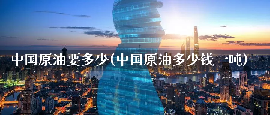 中国原油要多少(中国原油多少钱一吨)_https://www.wenchangxx.com_德指期货_第1张