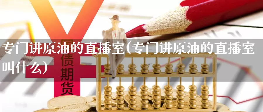 专门讲原油的直播室(专门讲原油的直播室叫什么)_国际期货_第1张_国际期货交易平台 专门讲原油的直播室(专门讲原油的直播室叫什么)_https://www.wenchangxx.com_国际期货_第1张