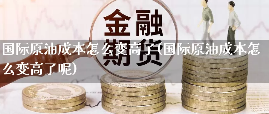 国际原油成本怎么变高了(国际原油成本怎么变高了呢)_https://www.wenchangxx.com_德指期货_第1张