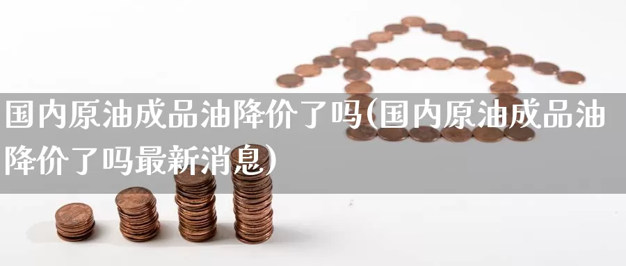 国内原油成品油降价了吗(国内原油成品油降价了吗最新消息)_https://www.wenchangxx.com_国际期货_第1张