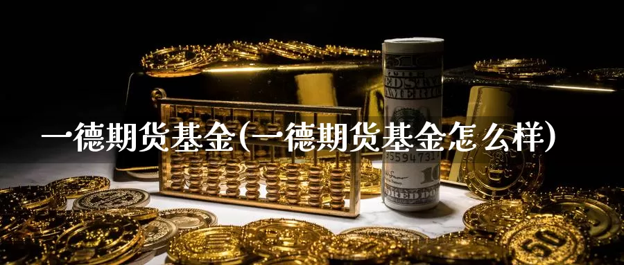 一德期货基金(一德期货基金怎么样)_https://www.wenchangxx.com_德指期货_第1张