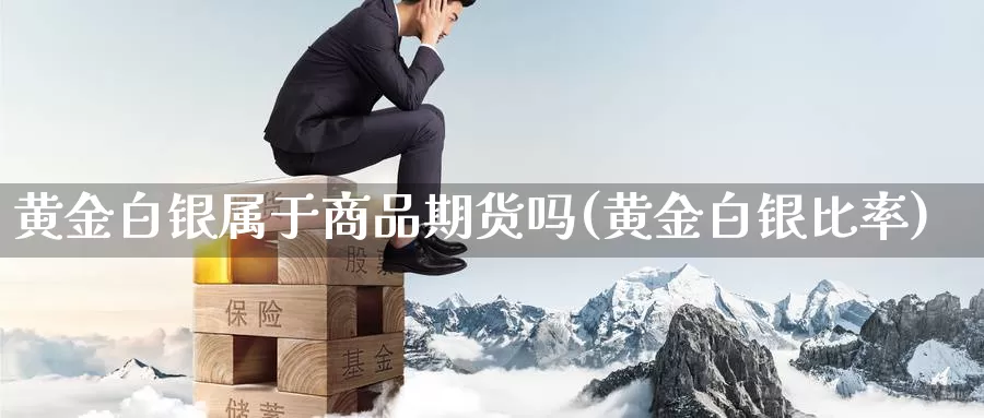 黄金白银属于商品期货吗(黄金白银比率)_https://www.wenchangxx.com_期货平台_第1张