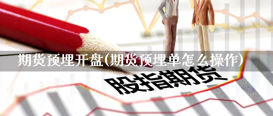 期货预埋开盘(期货预埋单怎么操作)_https://www.wenchangxx.com_期货平台_第1张