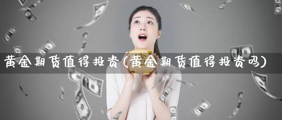 黄金期货值得投资(黄金期货值得投资吗)_https://www.wenchangxx.com_期货平台_第1张