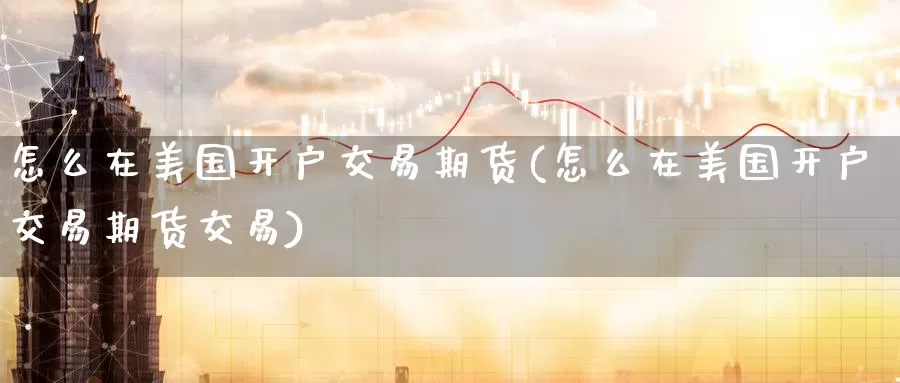 怎么在美国开户交易期货(怎么在美国开户交易期货交易)_国际期货_第1张_国际期货交易平台 怎么在美国开户交易期货(怎么在美国开户交易期货交易)_https://www.wenchangxx.com_国际期货_第1张