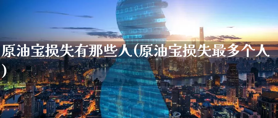 原油宝损失有那些人(原油宝损失最多个人)_https://www.wenchangxx.com_期货行情_第1张