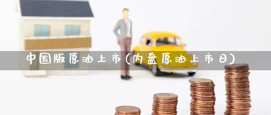 中国版原油上市(内盘原油上市日)_https://www.wenchangxx.com_国际期货_第1张