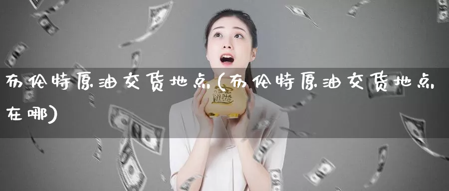 布伦特原油交货地点(布伦特原油交货地点在哪)_https://www.wenchangxx.com_德指期货_第1张