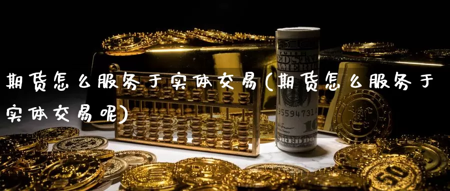 期货怎么服务于实体交易(期货怎么服务于实体交易呢)_https://www.wenchangxx.com_德指期货_第1张