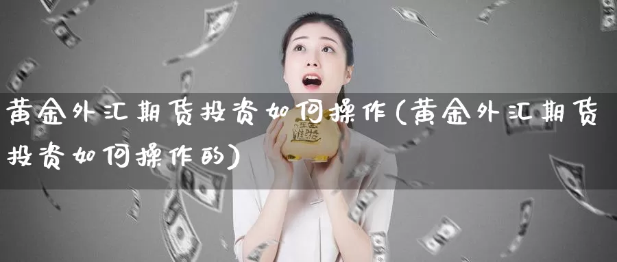 黄金外汇期货投资如何操作(黄金外汇期货投资如何操作的)_https://www.wenchangxx.com_国际期货_第1张
