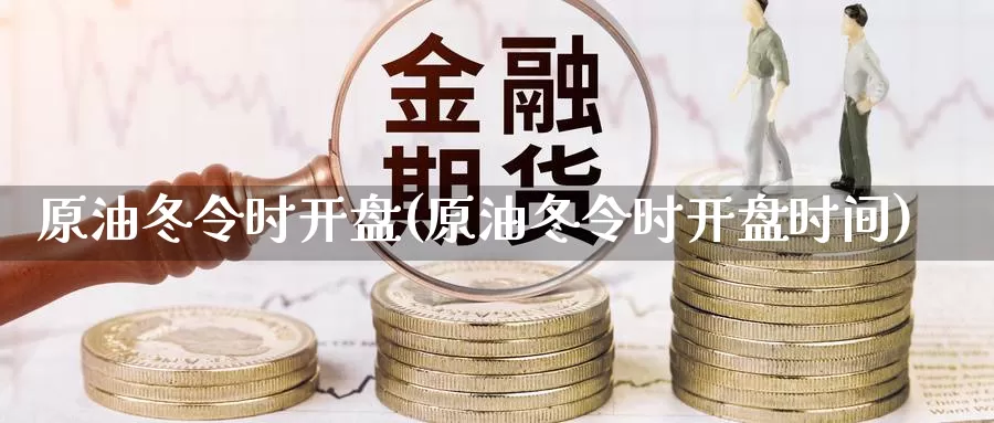 原油冬令时开盘(原油冬令时开盘时间)_https://www.wenchangxx.com_国际期货_第1张