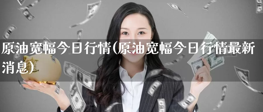 原油宽幅今日行情(原油宽幅今日行情最新消息)_https://www.wenchangxx.com_期货平台_第1张