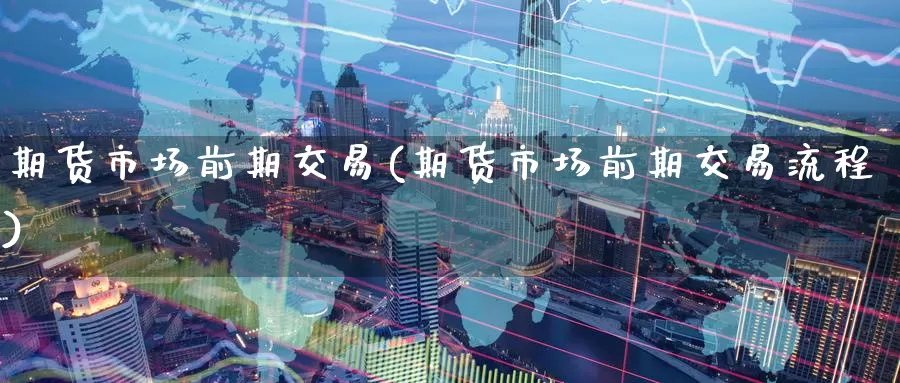 期货市场前期交易(期货市场前期交易流程)_https://www.wenchangxx.com_国际期货_第1张