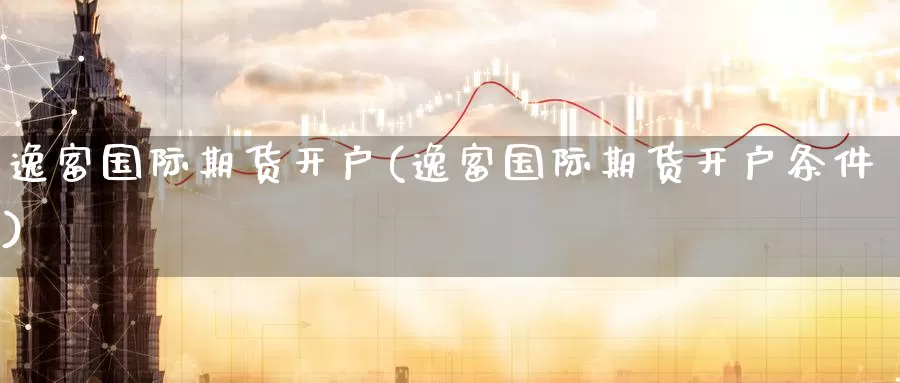 逸富国际期货开户(逸富国际期货开户条件)_国际期货_第1张_国际期货交易平台 逸富国际期货开户(逸富国际期货开户条件)_https://www.wenchangxx.com_国际期货_第1张