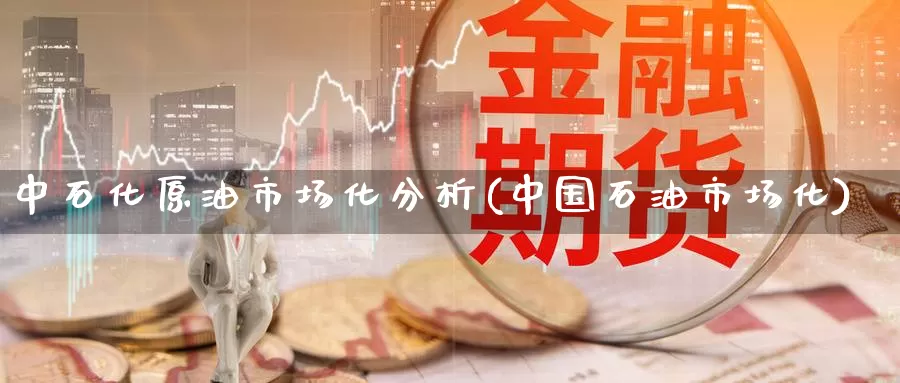 中石化原油市场化分析(中国石油市场化)_德指期货_第1张_国际期货交易平台 中石化原油市场化分析(中国石油市场化)_https://www.wenchangxx.com_德指期货_第1张