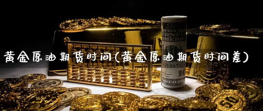 黄金原油期货时间(黄金原油期货时间差)_期货行情_第1张_国际期货交易平台 黄金原油期货时间(黄金原油期货时间差)_https://www.wenchangxx.com_期货行情_第1张