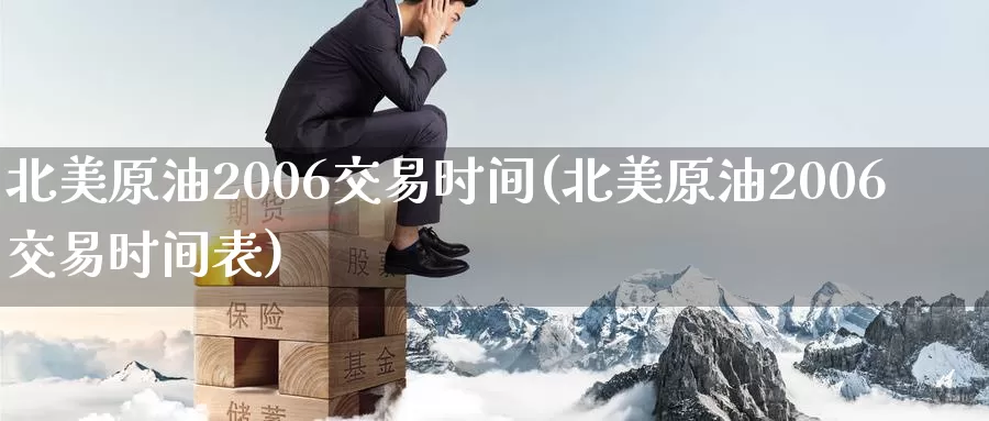 北美原油2006交易时间(北美原油2006交易时间表)_https://www.wenchangxx.com_德指期货_第1张
