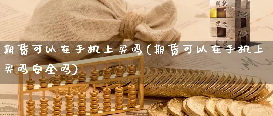 期货可以在手机上买吗(期货可以在手机上买吗安全吗)_期货平台_第1张_国际期货交易平台 期货可以在手机上买吗(期货可以在手机上买吗安全吗)_https://www.wenchangxx.com_期货平台_第1张