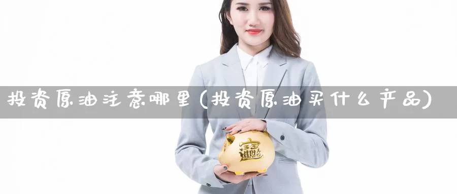 投资原油注意哪里(投资原油买什么产品)_https://www.wenchangxx.com_德指期货_第1张