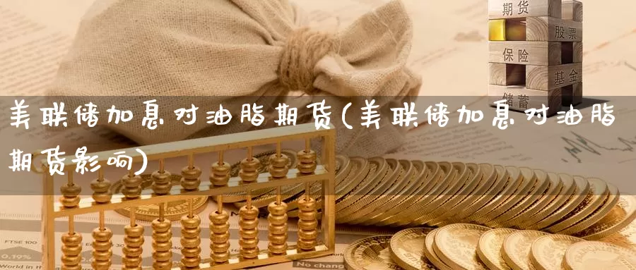 美联储加息对油脂期货(美联储加息对油脂期货影响)_https://www.wenchangxx.com_国际期货_第1张