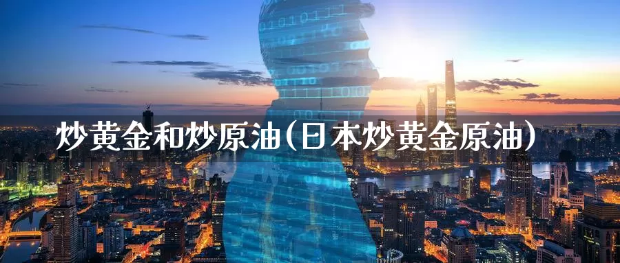 炒黄金和炒原油(日本炒黄金原油)_https://www.wenchangxx.com_国际期货_第1张