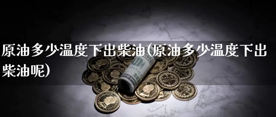 原油多少温度下出柴油(原油多少温度下出柴油呢)_https://www.wenchangxx.com_期货平台_第1张