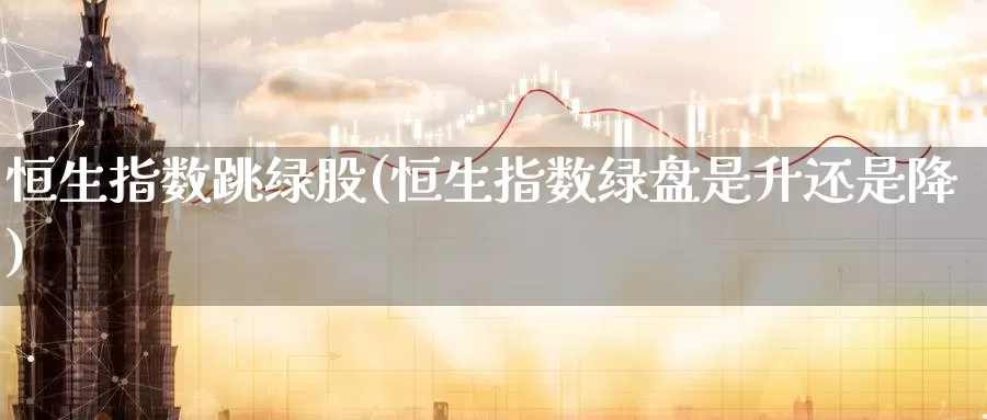 恒生指数跳绿股(恒生指数绿盘是升还是降)_国际期货_第1张_国际期货交易平台 恒生指数跳绿股(恒生指数绿盘是升还是降)_https://www.wenchangxx.com_国际期货_第1张