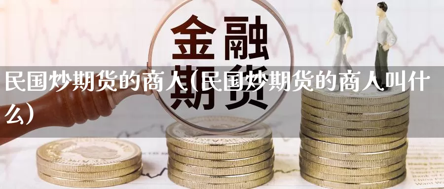 民国炒期货的商人(民国炒期货的商人叫什么)_https://www.wenchangxx.com_期货平台_第1张