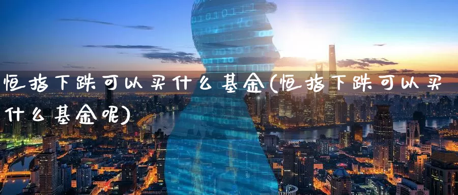 恒指下跌可以买什么基金(恒指下跌可以买什么基金呢)_https://www.wenchangxx.com_期货平台_第1张