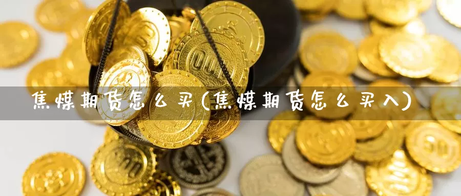 焦煤期货怎么买(焦煤期货怎么买入)_期货平台_第1张_国际期货交易平台 焦煤期货怎么买(焦煤期货怎么买入)_https://www.wenchangxx.com_期货平台_第1张