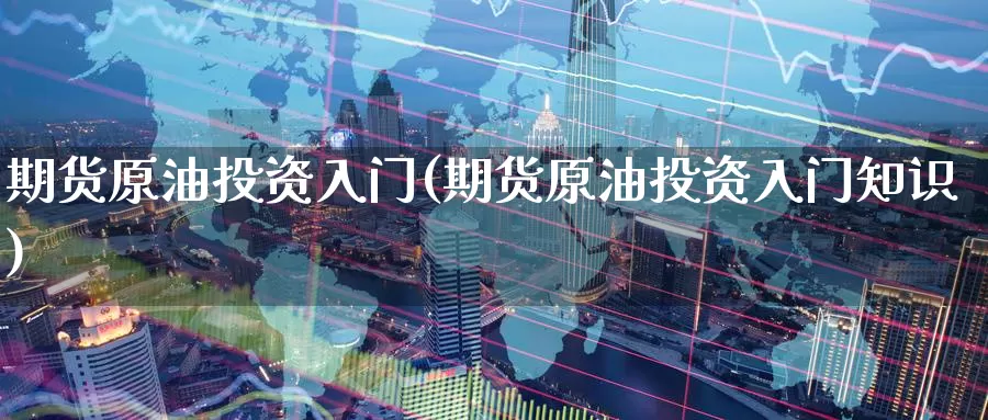 期货原油投资入门(期货原油投资入门知识)_https://www.wenchangxx.com_国际期货_第1张