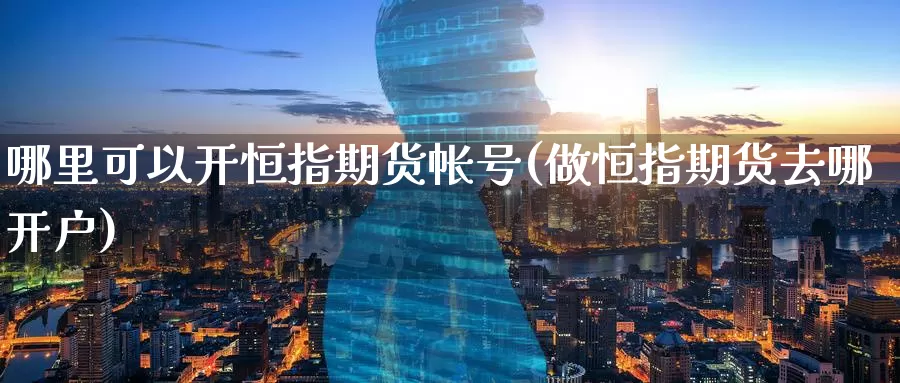 哪里可以开恒指期货帐号(做恒指期货去哪开户)_https://www.wenchangxx.com_期货行情_第1张