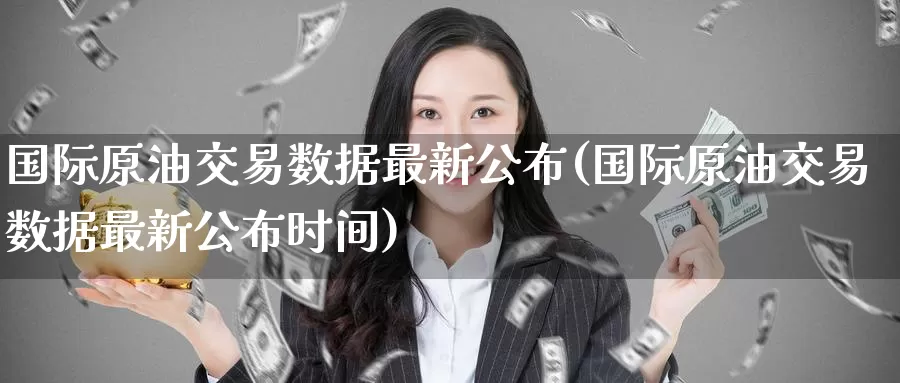 国际原油交易数据最新公布(国际原油交易数据最新公布时间)_https://www.wenchangxx.com_德指期货_第1张