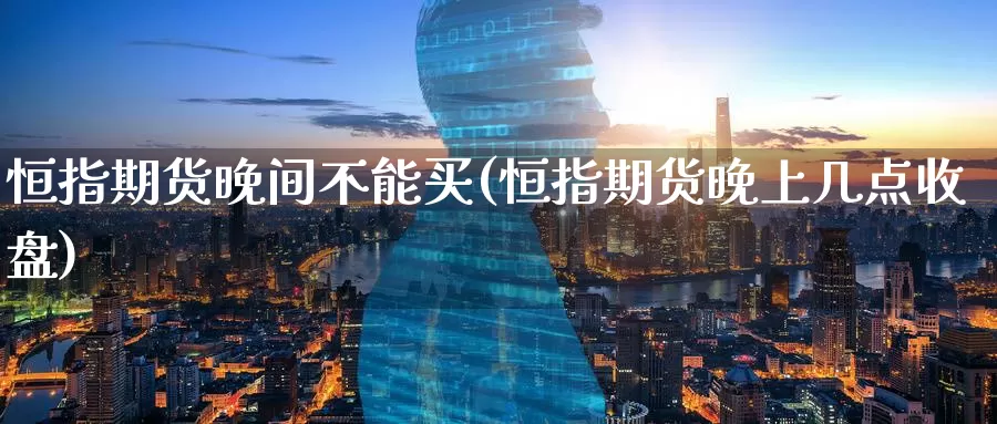 恒指期货晚间不能买(恒指期货晚上几点收盘)_https://www.wenchangxx.com_国际期货_第1张