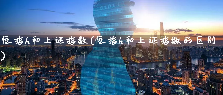 恒指h和上证指数(恒指h和上证指数的区别)_https://www.wenchangxx.com_期货行情_第1张