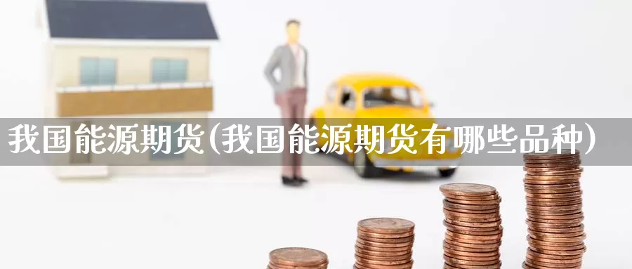 我国能源期货(我国能源期货有哪些品种)_https://www.wenchangxx.com_国际期货_第1张