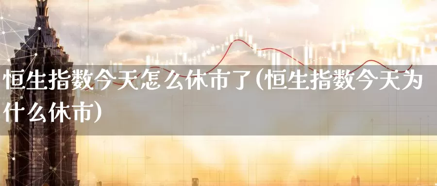 恒生指数今天怎么休市了(恒生指数今天为什么休市)_德指期货_第1张_国际期货交易平台 恒生指数今天怎么休市了(恒生指数今天为什么休市)_https://www.wenchangxx.com_德指期货_第1张