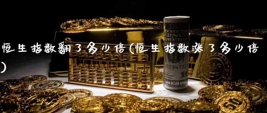恒生指数翻了多少倍(恒生指数涨了多少倍)_https://www.wenchangxx.com_期货行情_第1张