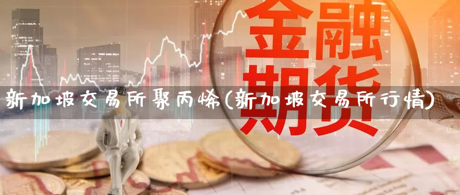 新加坡交易所聚丙烯(新加坡交易所行情)_期货行情_第1张_国际期货交易平台 新加坡交易所聚丙烯(新加坡交易所行情)_https://www.wenchangxx.com_期货行情_第1张