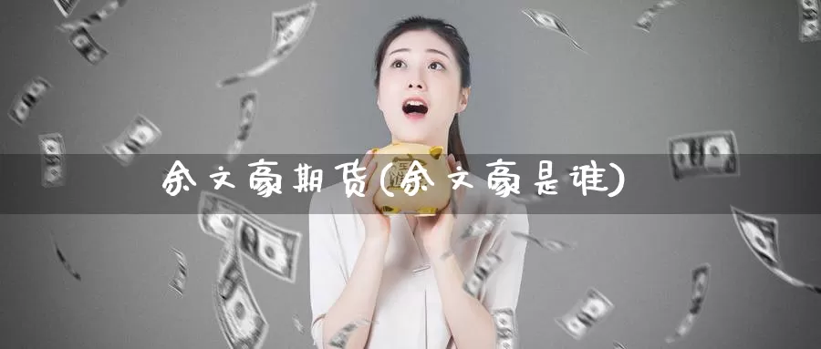 余文豪期货(余文豪是谁)_https://www.wenchangxx.com_期货行情_第1张
